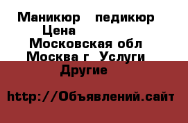 Маникюр , педикюр › Цена ­ 200-1000 - Московская обл., Москва г. Услуги » Другие   